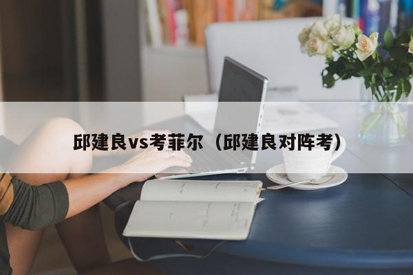 邱建良vs考菲尔（邱建良对阵考）