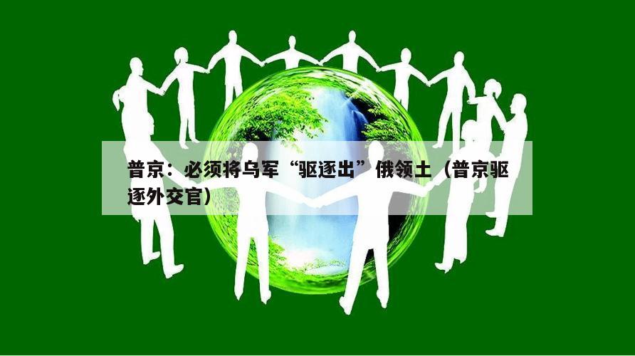 普京:必须将乌军“驱逐出”俄领土(普京驱逐外交官)