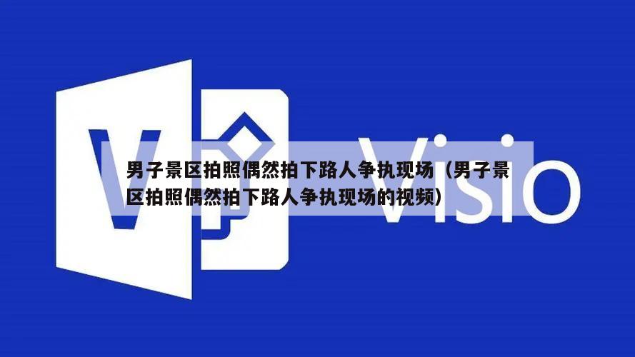 男子景区拍照偶然拍下路人争执现场（男子景区拍照偶然拍下路人争执现场的视频）