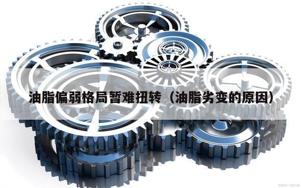 油脂偏弱格局暂难扭转（油脂劣变的原因）