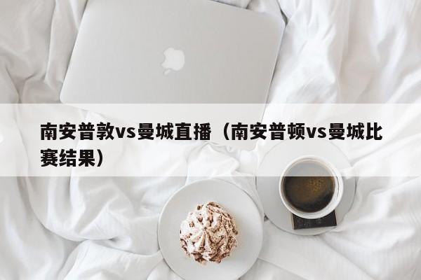 南安普敦vs曼城直播（南安普顿vs曼城比赛结果）