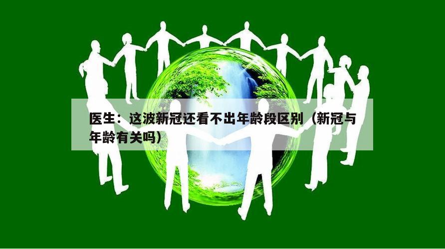 医生：这波新冠还看不出年龄段区别（新冠与年龄有关吗）
