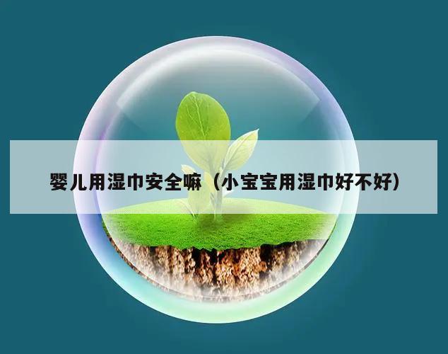 婴儿用湿巾安全嘛（小宝宝用湿巾好不好）