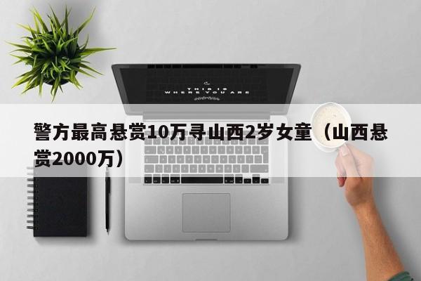 警方最高悬赏10万寻山西2岁女童（山西悬赏2000万）