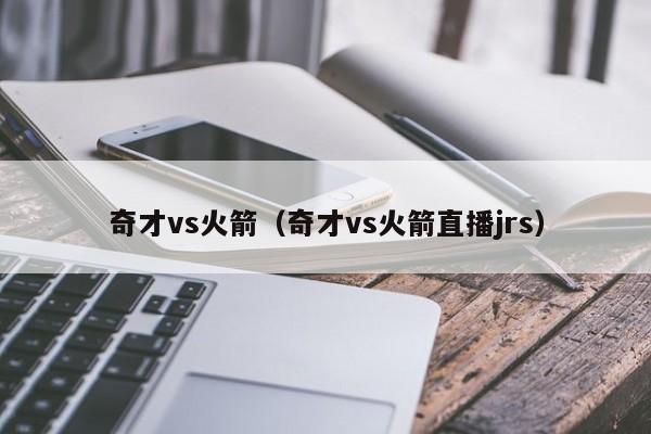 奇才vs火箭（奇才vs火箭直播jrs）