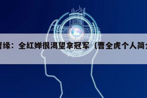 曹缘：全红婵很渴望拿冠军（曹全虎个人简介）