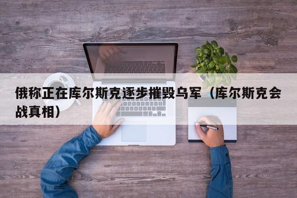 俄称正在库尔斯克逐步摧毁乌军（库尔斯克会战真相）