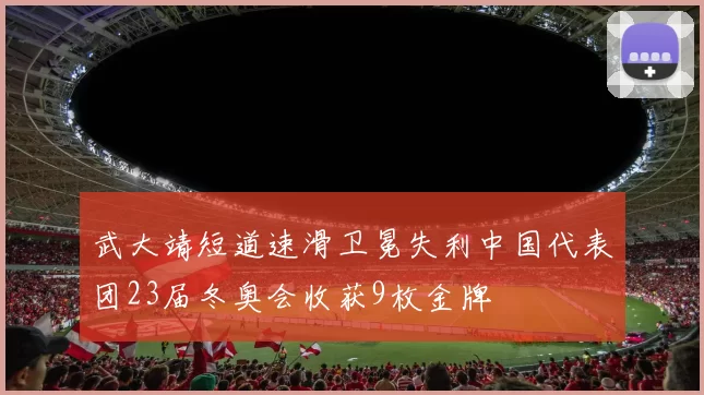 武大靖短道速滑卫冕失利中国代表团23届冬奥会收获9枚金牌