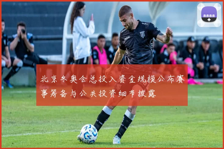 北京冬奥会总投入资金规模公布赛事筹备与公共投资细节披露