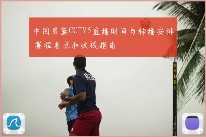 中国男篮CCTV5直播时间与转播安排 赛程看点和收视指南