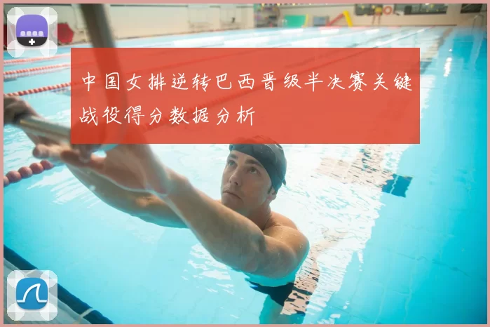 中国女排逆转巴西晋级半决赛关键战役得分数据分析