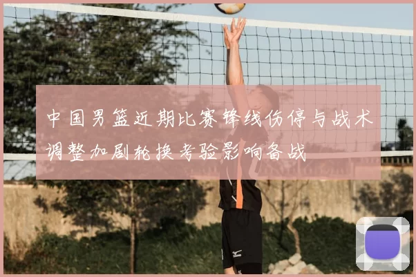 中国男篮近期比赛锋线伤停与战术调整加剧轮换考验影响备战