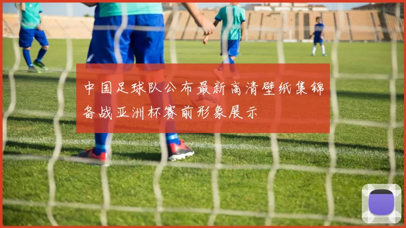 中国足球队公布最新高清壁纸集锦备战亚洲杯赛前形象展示