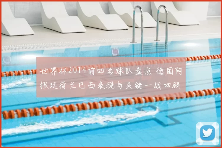 世界杯2014前四名球队盘点 德国阿根廷荷兰巴西表现与关键一战回顾