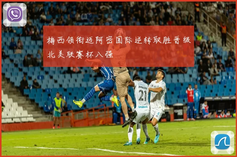 梅西领衔迈阿密国际逆转取胜晋级北美联赛杯八强