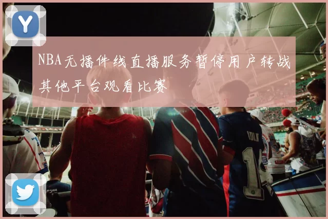NBA无播件线直播服务暂停用户转战其他平台观看比赛