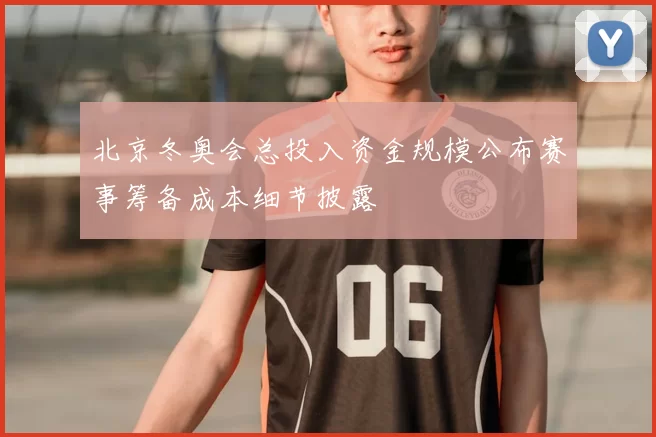 北京冬奥会总投入资金规模公布赛事筹备成本细节披露