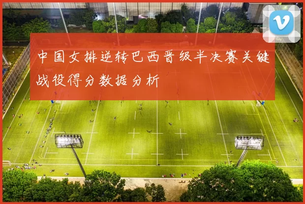 中国女排逆转巴西晋级半决赛关键战役得分数据分析