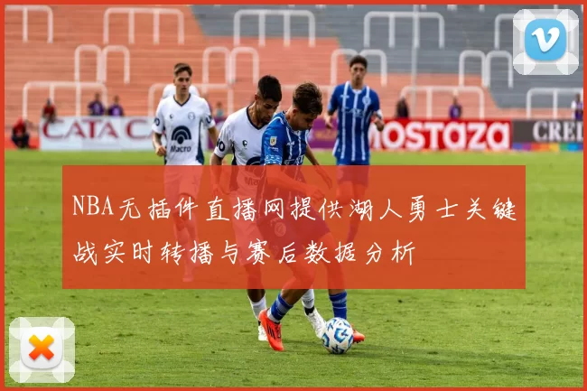 NBA无插件直播网提供湖人勇士关键战实时转播与赛后数据分析