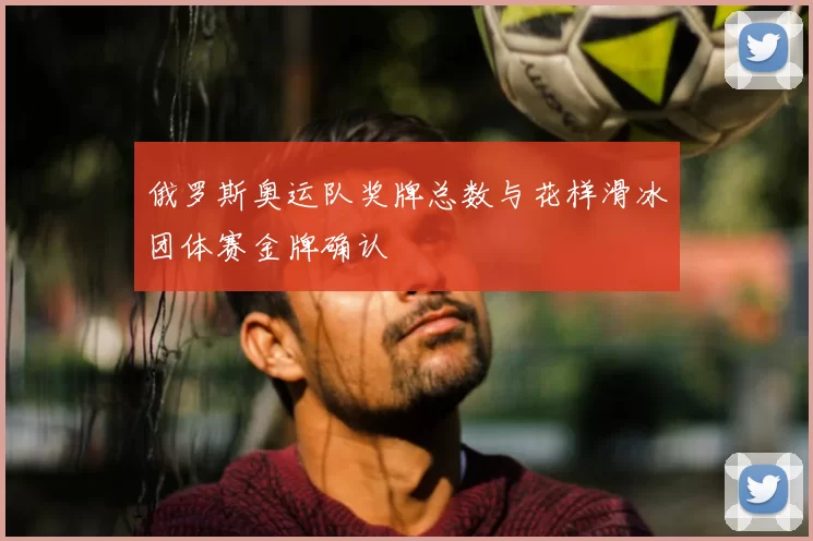 俄罗斯奥运队奖牌总数与花样滑冰团体赛金牌确认