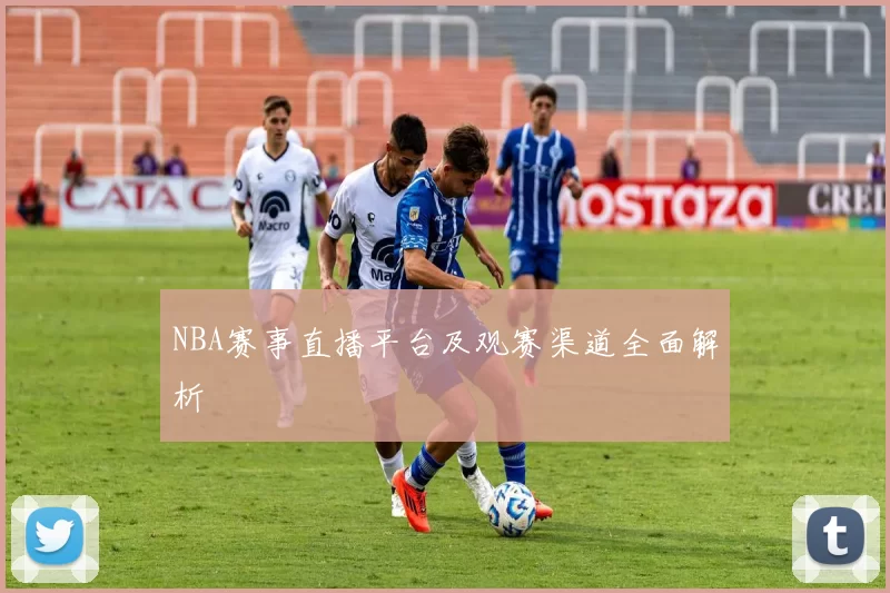 NBA赛事直播平台及观赛渠道全面解析