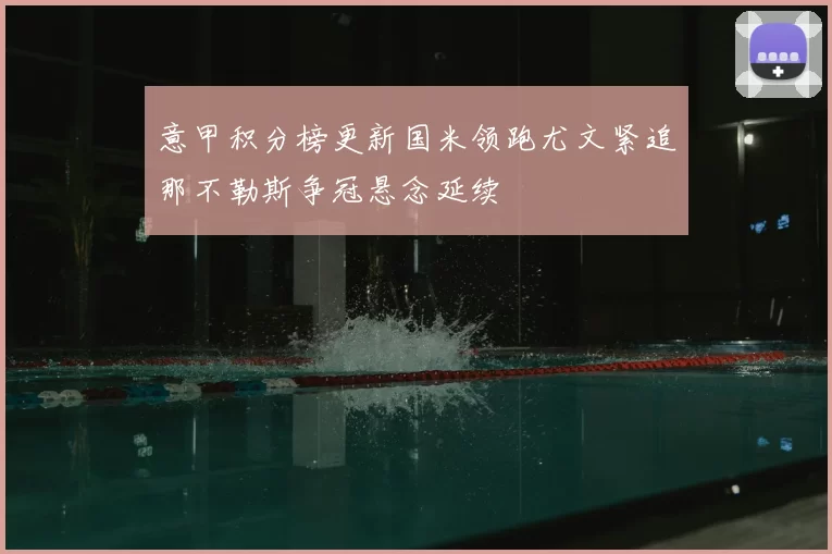 意甲积分榜更新国米领跑尤文紧追那不勒斯争冠悬念延续