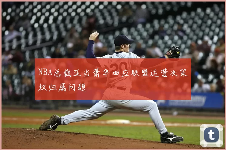 NBA总裁亚当萧华回应联盟运营决策权归属问题