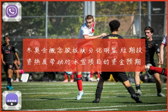 冬奥会概念股板块分化明显 短期投资热度带动对冰雪项目的资金预期