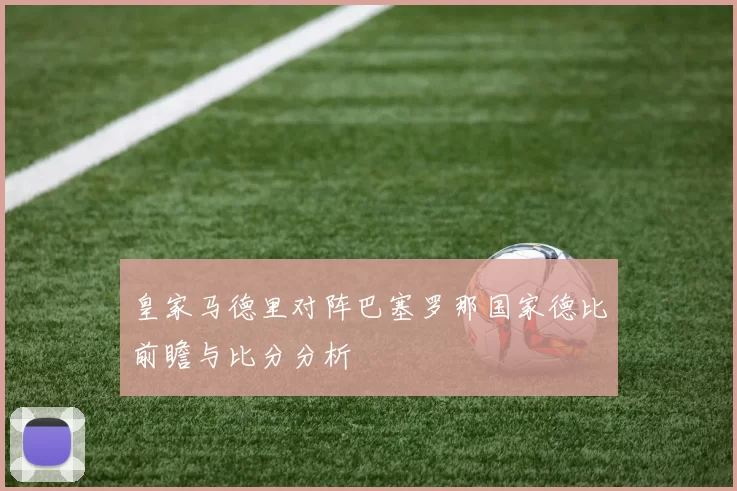 皇家马德里对阵巴塞罗那国家德比前瞻与比分分析