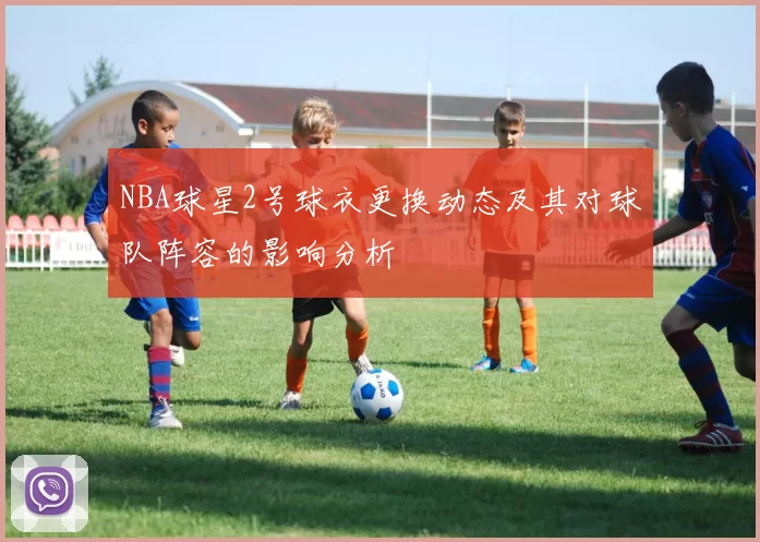 NBA球星2号球衣更换动态及其对球队阵容的影响分析