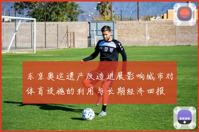 东京奥运遗产改造进展影响城市对体育设施的利用与长期经济回报