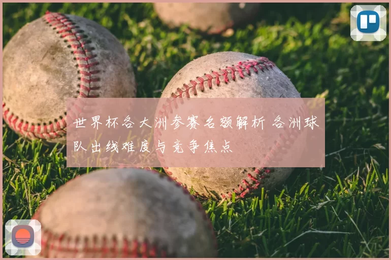 世界杯各大洲参赛名额解析 各洲球队出线难度与竞争焦点