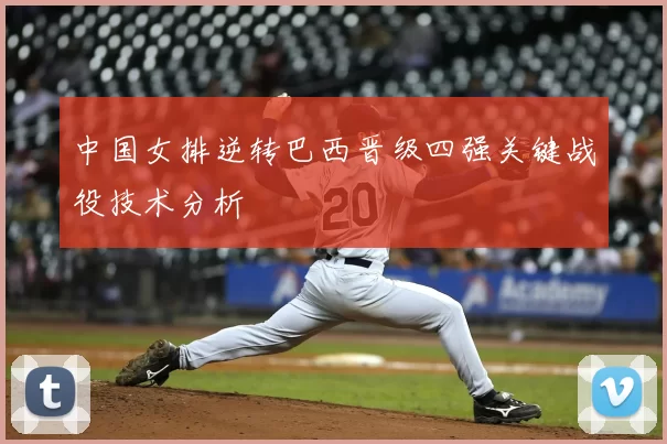 中国女排逆转巴西晋级四强关键战役技术分析