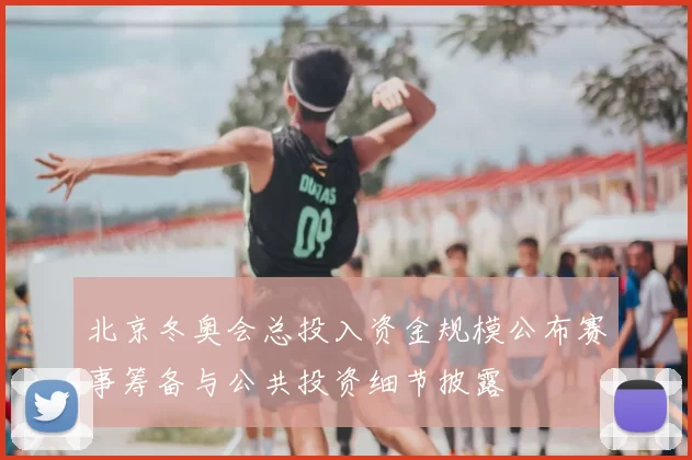 北京冬奥会总投入资金规模公布赛事筹备与公共投资细节披露