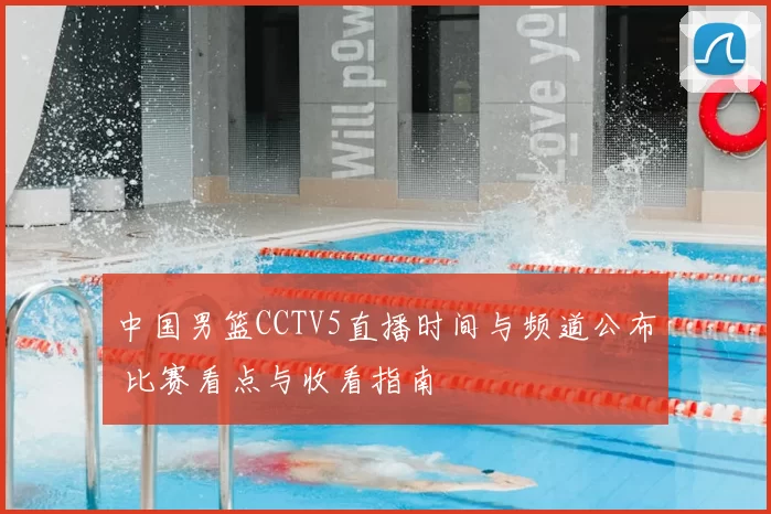 中国男篮CCTV5直播时间与频道公布 比赛看点与收看指南