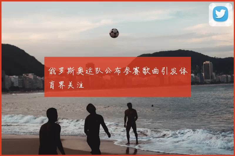 俄罗斯奥运队公布参赛歌曲引发体育界关注