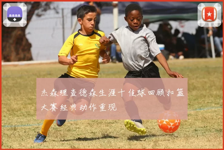 杰森理查德森生涯十佳球回顾扣篮大赛经典动作重现