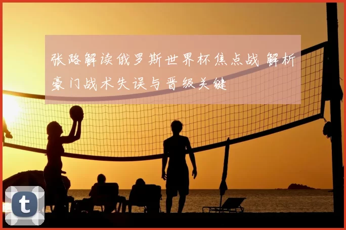 张路解读俄罗斯世界杯焦点战 解析豪门战术失误与晋级关键