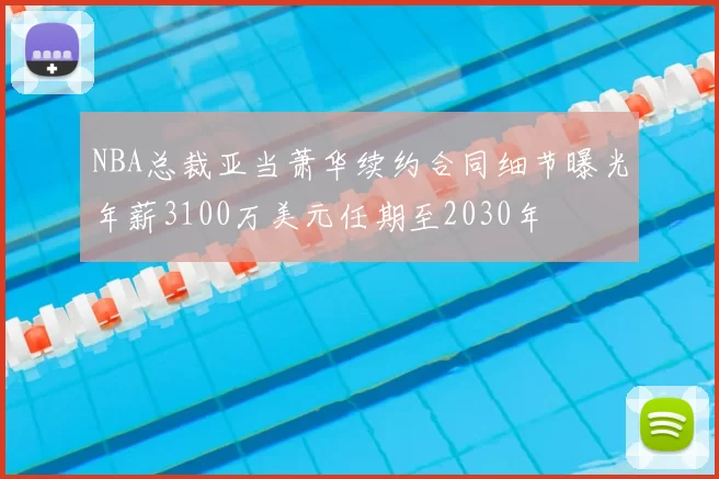 NBA总裁亚当萧华续约合同细节曝光年薪3100万美元任期至2030年