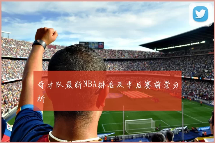 奇才队最新NBA排名及季后赛前景分析