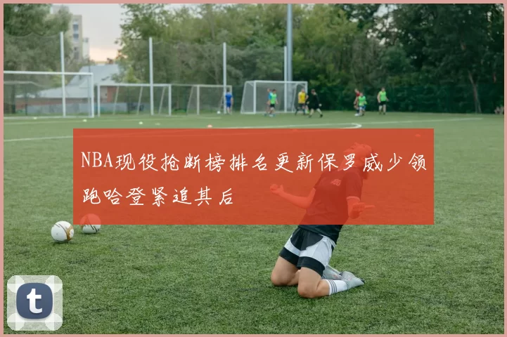 NBA现役抢断榜排名更新保罗威少领跑哈登紧追其后