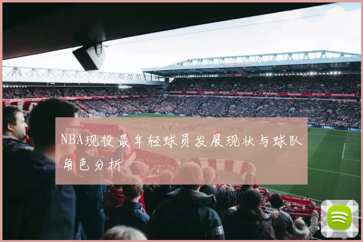 NBA现役最年轻球员发展现状与球队角色分析