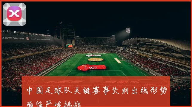 中国足球队关键赛事失利出线形势面临严峻挑战